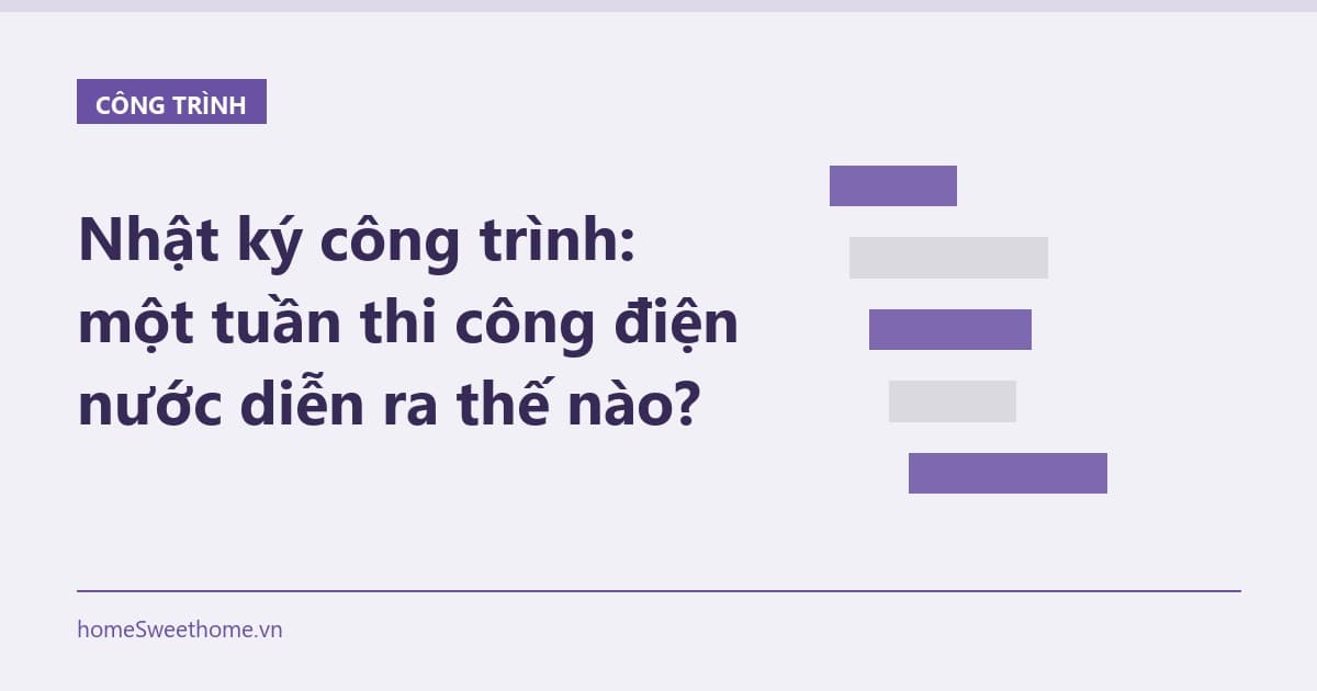 Nhật ký công trình: một tuần thi công điện nước diễn ra thế nào?