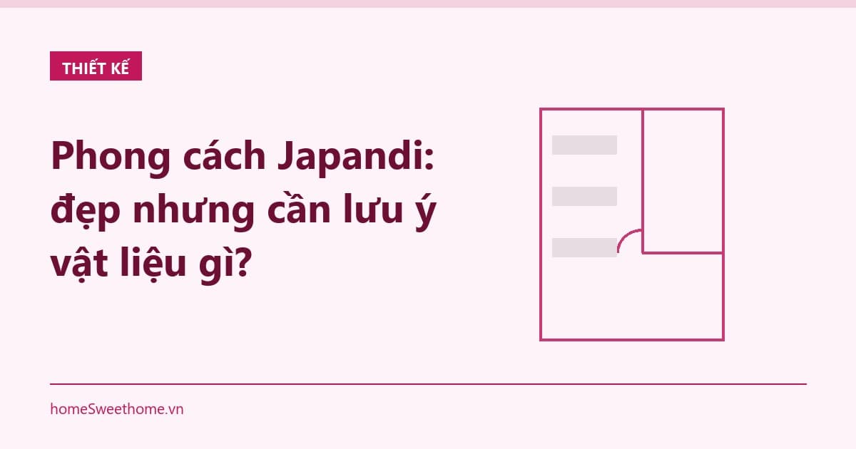 Phong cách Japandi: đẹp nhưng cần lưu ý vật liệu gì?