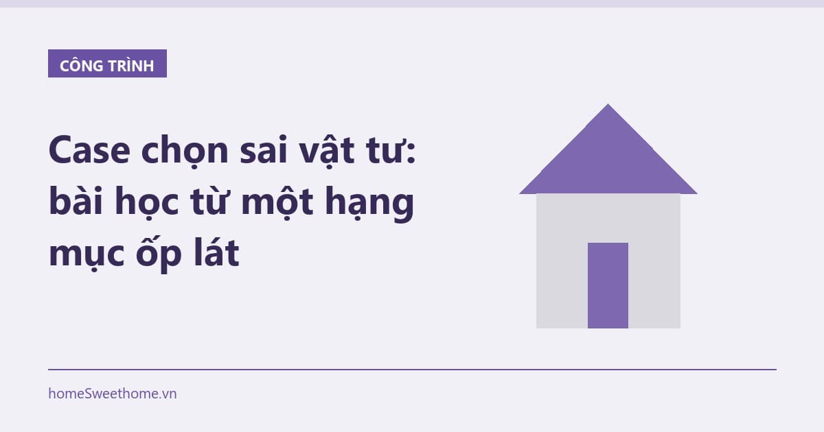 Case chọn sai vật tư: bài học từ một hạng mục ốp lát
