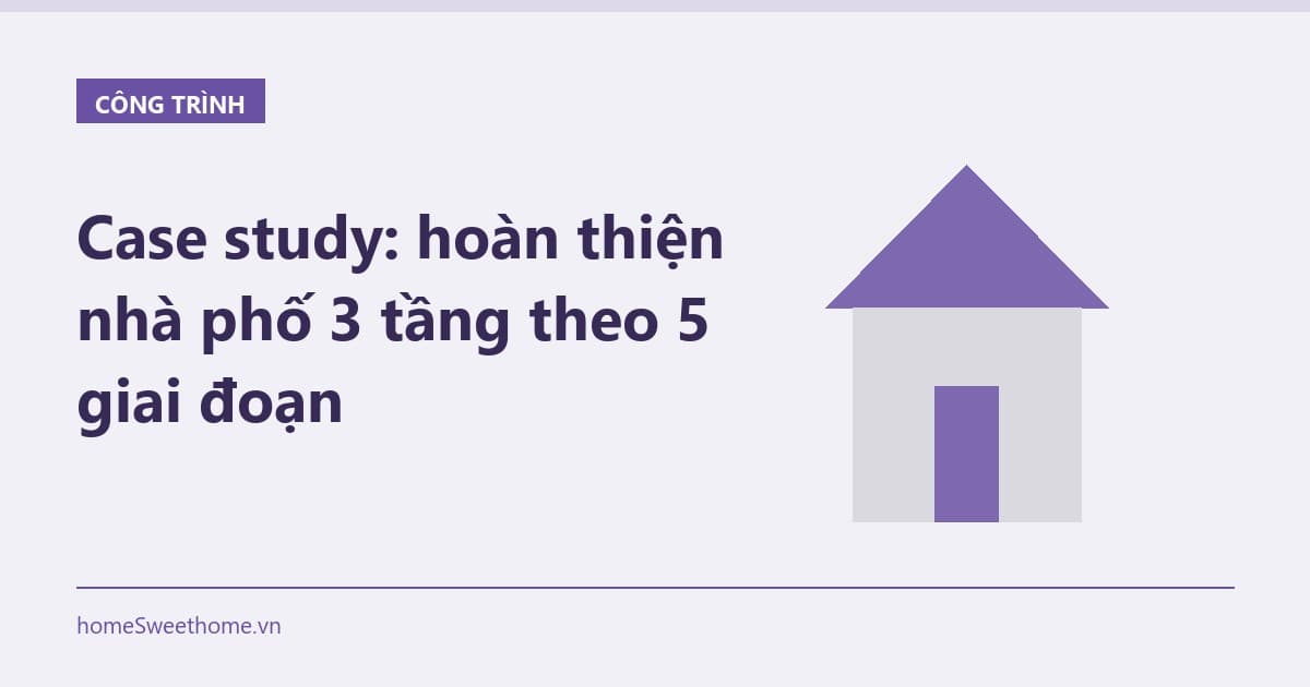 Case study: hoàn thiện nhà phố 3 tầng theo 5 giai đoạn